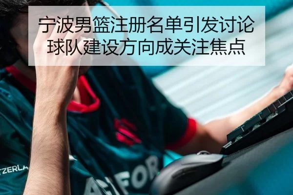 宁波男篮注册名单引发讨论 球队建设方向成关注焦点 - pg