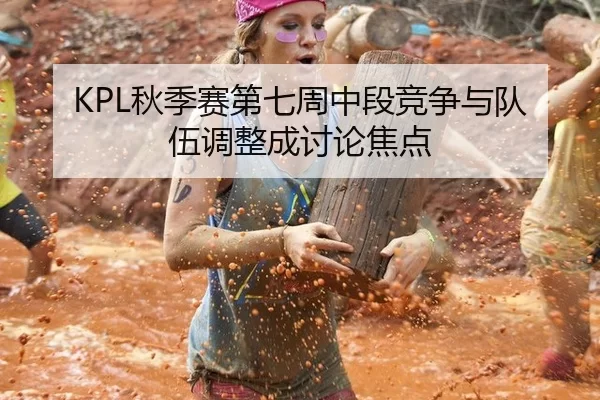 KPL秋季赛第七周中段竞争与队伍调整成讨论焦点
